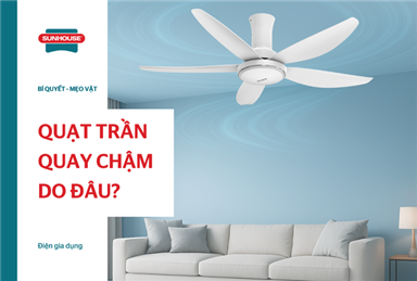 Nguyên nhân và cách khắc phục hiệu quả quạt trần quay chậm, quay yếu
