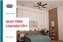 Quạt trần loại nào tốt? TOP 10 mẫu quạt trần mát & êm